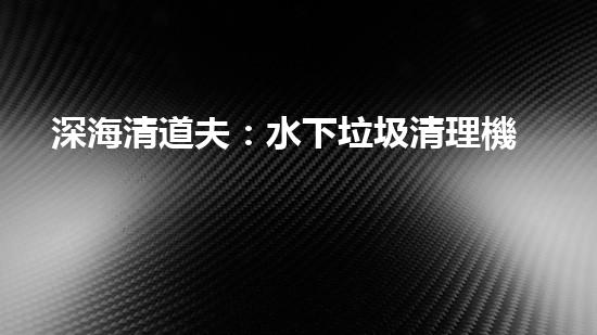 深海清道夫：水下垃圾清理機(jī)器人的奇幻使命！